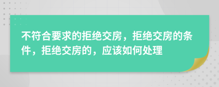 不符合要求的拒绝交房，拒绝交房的条件，拒绝交房的，应该如何处理