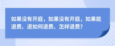 如果没有开庭，如果没有开庭，如果能退费、退如何退费、怎样退费？