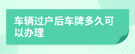 车辆过户后车牌多久可以办理