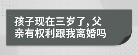 孩子现在三岁了, 父亲有权利跟我离婚吗