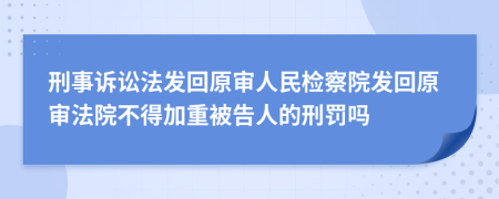 刑事诉讼法发回原审人民检察院发回原审法院不得加重被告人的刑罚吗