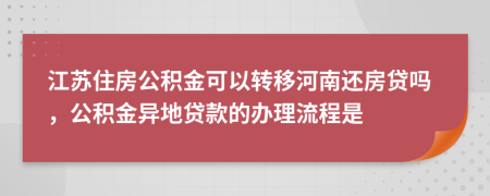 江苏住房公积金可以转移河南还房贷吗，公积金异地贷款的办理流程是