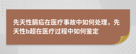 先天性膈疝在医疗事故中如何处理，先天性b超在医疗过程中如何鉴定