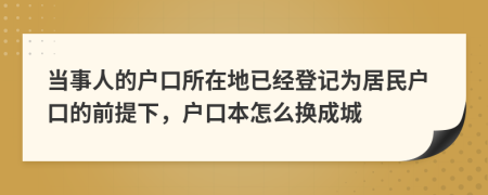 当事人的户口所在地已经登记为居民户口的前提下，户口本怎么换成城