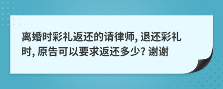 离婚时彩礼返还的请律师, 退还彩礼时, 原告可以要求返还多少? 谢谢