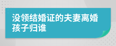 没领结婚证的夫妻离婚孩子归谁