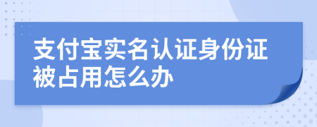 支付宝实名认证身份证被占用怎么办