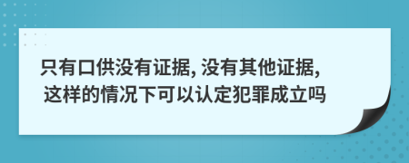 只有口供没有证据, 没有其他证据, 这样的情况下可以认定犯罪成立吗