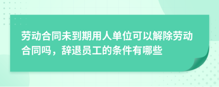 劳动合同未到期用人单位可以解除劳动合同吗，辞退员工的条件有哪些