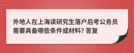 外地人在上海读研究生落户后考公务员需要具备哪些条件或材料? 答复