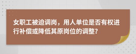 女职工被迫调岗，用人单位是否有权进行补偿或降低其原岗位的调整？