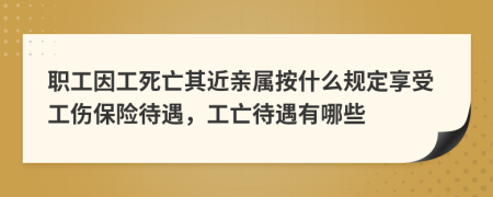 职工因工死亡其近亲属按什么规定享受工伤保险待遇，工亡待遇有哪些