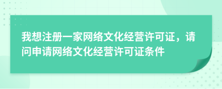 我想注册一家网络文化经营许可证，请问申请网络文化经营许可证条件