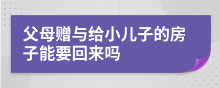 父母赠与给小儿子的房子能要回来吗