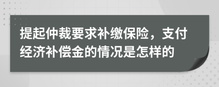 提起仲裁要求补缴保险，支付经济补偿金的情况是怎样的