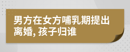 男方在女方哺乳期提出离婚, 孩子归谁