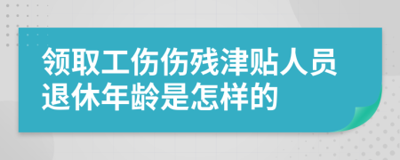 领取工伤伤残津贴人员退休年龄是怎样的