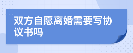 双方自愿离婚需要写协议书吗