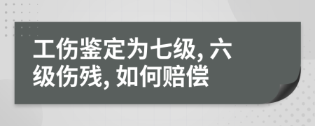 工伤鉴定为七级, 六级伤残, 如何赔偿