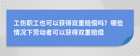 工伤职工也可以获得双重赔偿吗？哪些情况下劳动者可以获得双重赔偿