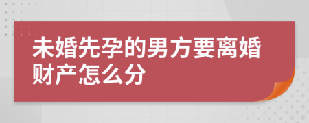 未婚先孕的男方要离婚财产怎么分