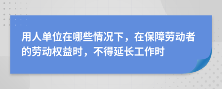 用人单位在哪些情况下，在保障劳动者的劳动权益时，不得延长工作时