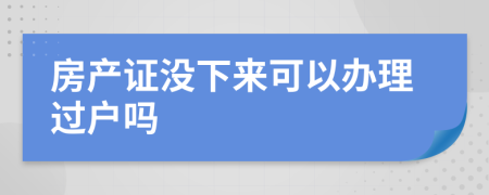 房产证没下来可以办理过户吗