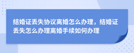 结婚证丢失协议离婚怎么办理，结婚证丢失怎么办理离婚手续如何办理