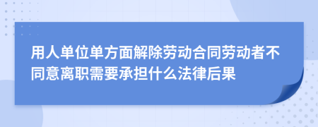 用人单位单方面解除劳动合同劳动者不同意离职需要承担什么法律后果