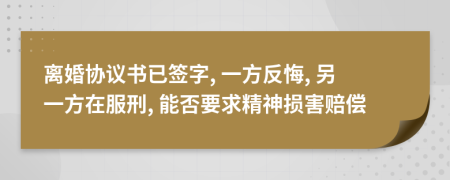离婚协议书已签字, 一方反悔, 另一方在服刑, 能否要求精神损害赔偿