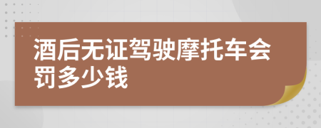 酒后无证驾驶摩托车会罚多少钱