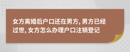 女方离婚后户口还在男方, 男方已经过世, 女方怎么办理户口注销登记