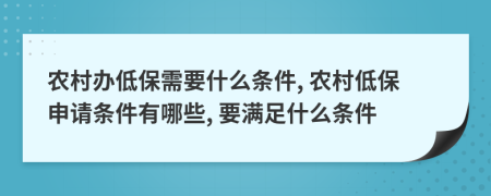 农村办低保需要什么条件, 农村低保申请条件有哪些, 要满足什么条件