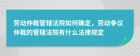 劳动仲裁管辖法院如何确定，劳动争议仲裁的管辖法院有什么法律规定