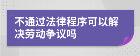 不通过法律程序可以解决劳动争议吗