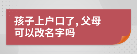 孩子上户口了, 父母可以改名字吗