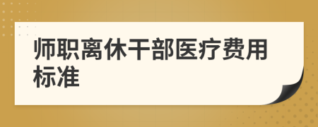 师职离休干部医疗费用标准