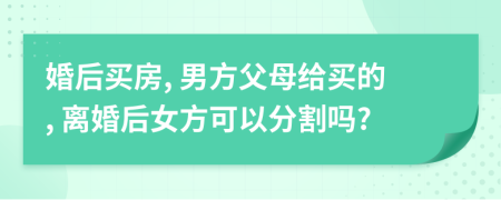婚后买房, 男方父母给买的, 离婚后女方可以分割吗?