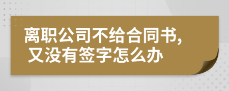 离职公司不给合同书, 又没有签字怎么办