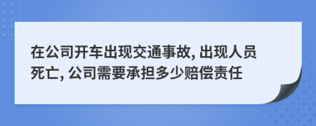 在公司开车出现交通事故, 出现人员死亡, 公司需要承担多少赔偿责任
