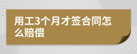 用工3个月才签合同怎么赔偿