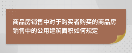 商品房销售中对于购买者购买的商品房销售中的公用建筑面积如何规定