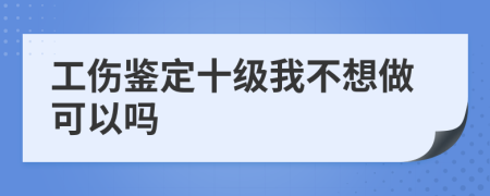 工伤鉴定十级我不想做可以吗