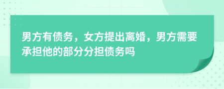 男方有债务，女方提出离婚，男方需要承担他的部分分担债务吗