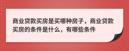 商业贷款买房是买哪种房子，商业贷款买房的条件是什么，有哪些条件