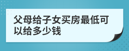 父母给子女买房最低可以给多少钱