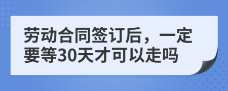 劳动合同签订后，一定要等30天才可以走吗