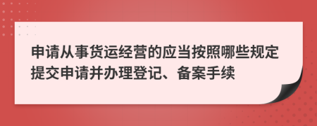 申请从事货运经营的应当按照哪些规定提交申请并办理登记、备案手续