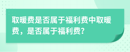 取暖费是否属于福利费中取暖费，是否属于福利费？