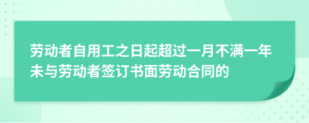 劳动者自用工之日起超过一月不满一年未与劳动者签订书面劳动合同的